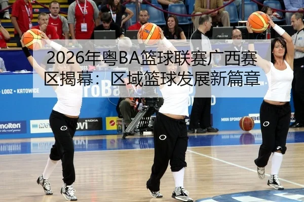 2026年粤BA篮球联赛广西赛区揭幕：区域篮球发展新篇章