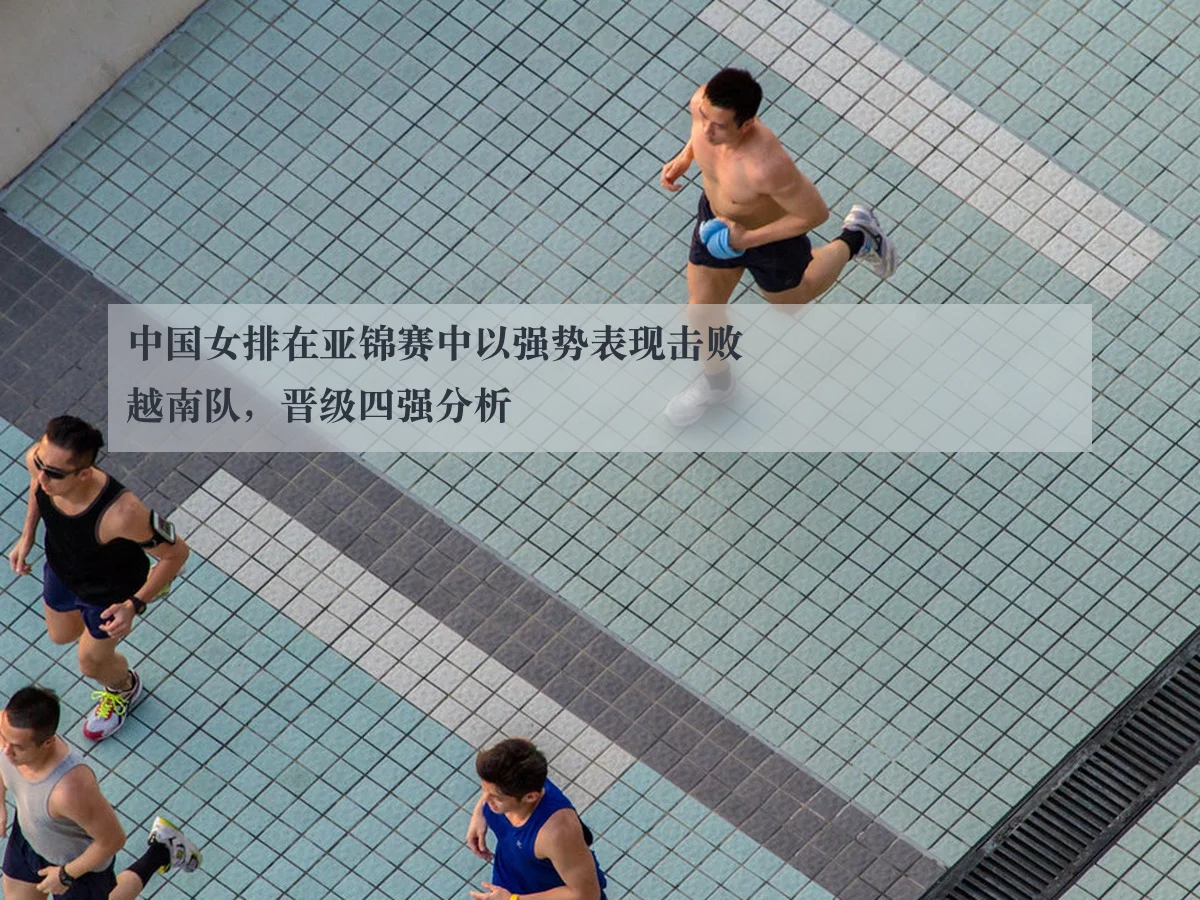 中国女排在亚锦赛中以强势表现击败越南队，晋级四强分析